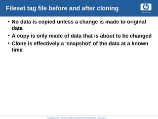 Copyright (C) 2008 Hewlett-Packard Development Company, L.P.
Fileset tag file before and after cloning
• No data is copied unless a change is made to original
data
• A copy is only made of data that is about to be changed
• Clone is effectively a 'snapshot' of the data at a known
time
 