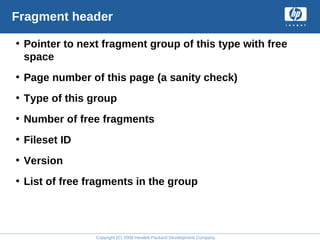 Copyright (C) 2008 Hewlett-Packard Development Company, L.P.
Fragment header
• Pointer to next fragment group of this type with free
space
• Page number of this page (a sanity check)
• Type of this group
• Number of free fragments
• Fileset ID
• Version
• List of free fragments in the group
 