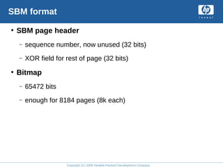 Copyright (C) 2008 Hewlett-Packard Development Company, L.P.
SBM format
• SBM page header
– sequence number, now unused (32 bits)
– XOR field for rest of page (32 bits)
• Bitmap
– 65472 bits
– enough for 8184 pages (8k each)
 