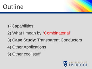 Outline 
1) Capabilities 
2) What I mean by “Combinatorial” 
3) Case Study: Transparent Conductors 
4) Other Applications 
5) Other cool stuff 
 