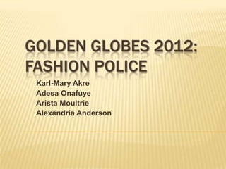 GOLDEN GLOBES 2012:
FASHION POLICE
 Karl-Mary Akre
 Adesa Onafuye
 Arista Moultrie
 Alexandria Anderson
 