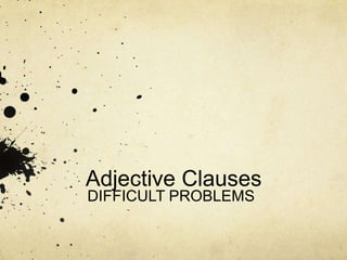 Adjective Clauses
DIFFICULT PROBLEMS
 