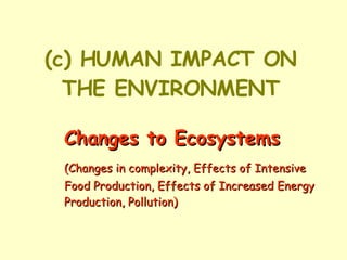 (c) HUMAN IMPACT ON THE ENVIRONMENT Changes to Ecosystems (Changes in complexity, Effects of Intensive  Food Production, Effects of Increased Energy  Production, Pollution) 