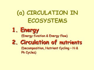 (a) CIRCULATION IN ECOSYSTEMS 1. Energy  (Energy fixation & Energy flow) 2. Circulation of  nutrients  (Decomposition, Nutrient Cycling – N &  Ph Cycles) 