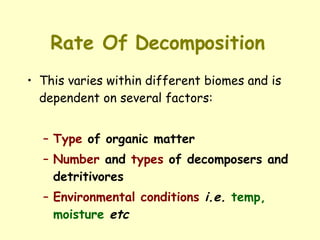 Rate Of Decomposition   This varies within different biomes and is dependent on several factors: Type  of organic matter Number  and  types  of decomposers and detritivores Environmental conditions   i.e.   temp, moisture   etc 