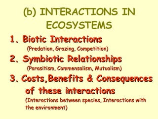 (b) INTERACTIONS IN ECOSYSTEMS 1. Biotic Interactions   (Predation, Grazing, Competition) 2. Symbiotic Relationships  (Parasitism, Commensalism, Mutualism) 3.   Costs,Benefits & Consequences  of these interactions     (Interactions between species, Interactions with    the environment) 