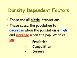 Density Dependent Factors These are all  biotic  interactions These cause the population to  decrease  when the population is  high  and  increase  when the population is  low - Predation  - Competition  - Disease 
