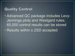 • Advanced QC package includes Levy-
Jennings plots and Westgard rules;
65,000 control results can be stored
• Results within ± 2SD accepted
 