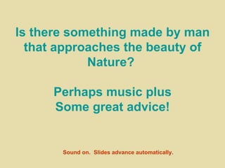 Is there something made by man that approaches the beauty of Nature?  Perhaps music plus Some great advice! Sound on.  Slides advance automatically. 