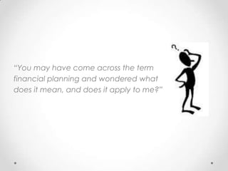 “You may have come across the term
financial planning and wondered what
does it mean, and does it apply to me?”
 