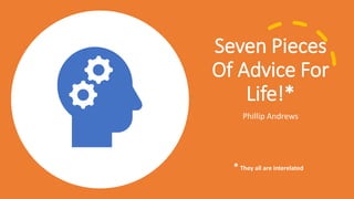 Seven Pieces
Of Advice For
Life!*
Phillip Andrews
* They all are interelated
 