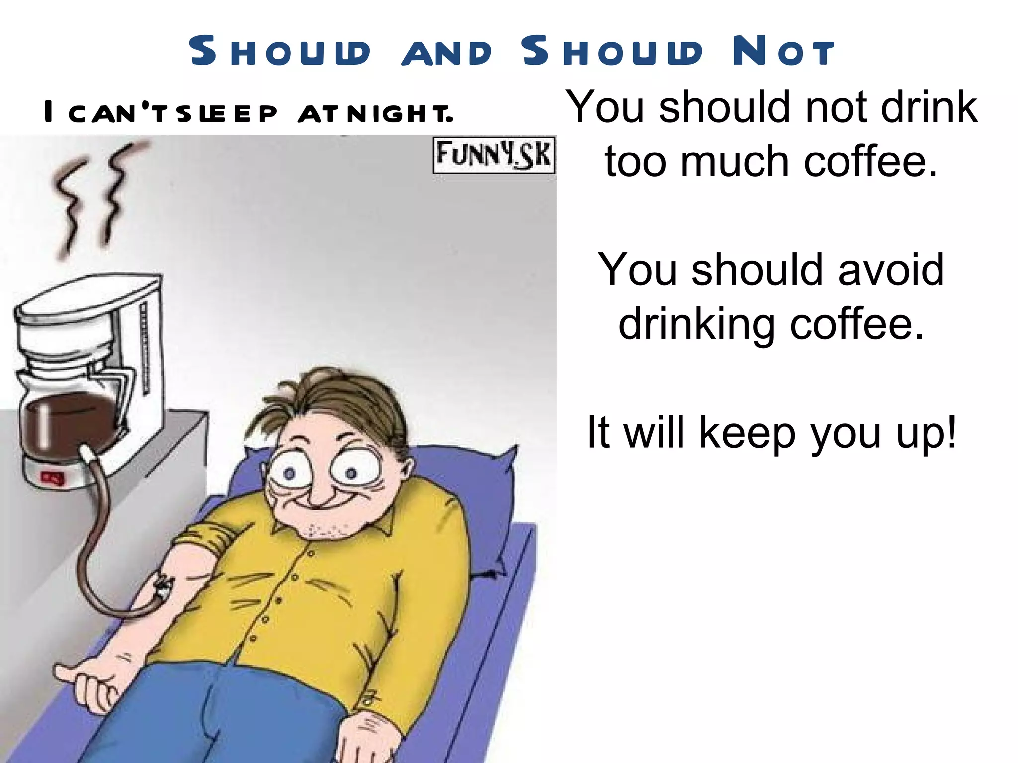 S h ou ld and S h ou ld N ot
I can’t s le e p at nigh t.   You should not drink
                               too much coffee.

                               You should avoid
                                drinking coffee.

                              It will keep you up!
 