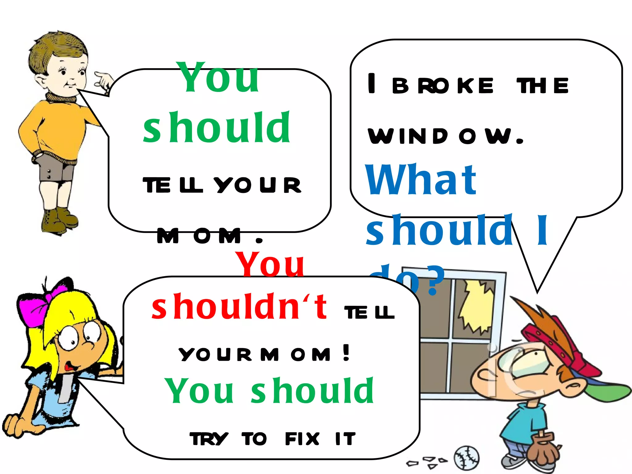 Yo u         I b ro ke th e
s ho uld        win d o w.
te ll yo u r    Wha t
 m om .         s ho uld I
       Yo u
                do?
s ho uld n' t te ll
  yo u r m o m !
 Yo u s ho uld
   try to fix it
 