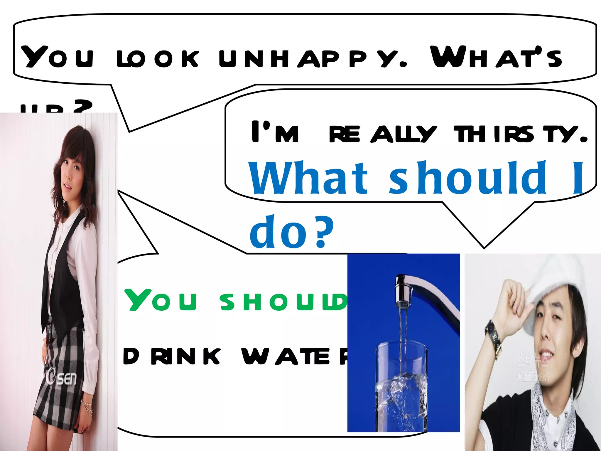 Yo u lo o k u n h ap p y. Wh at's
up?           I'm re ally th irs ty.
              Wha t s ho uld I
              do?
      Yo u s h o u ld
      d rin k wate r
 