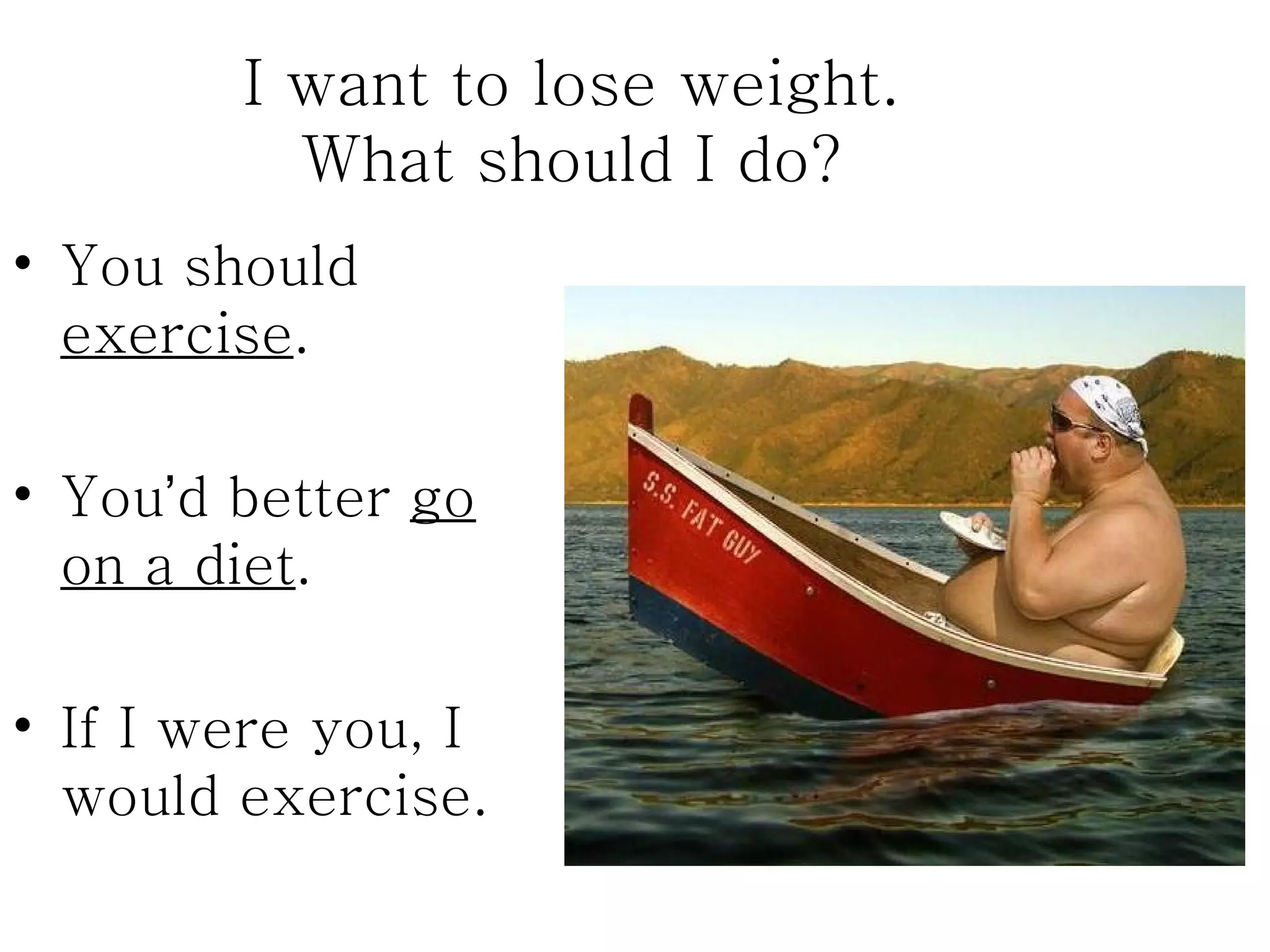 I want to lose weight.
          What should I do?
• You should
  exercise.

• You’d better go
  on a diet.

• If I were you, I
  would exercise.
 