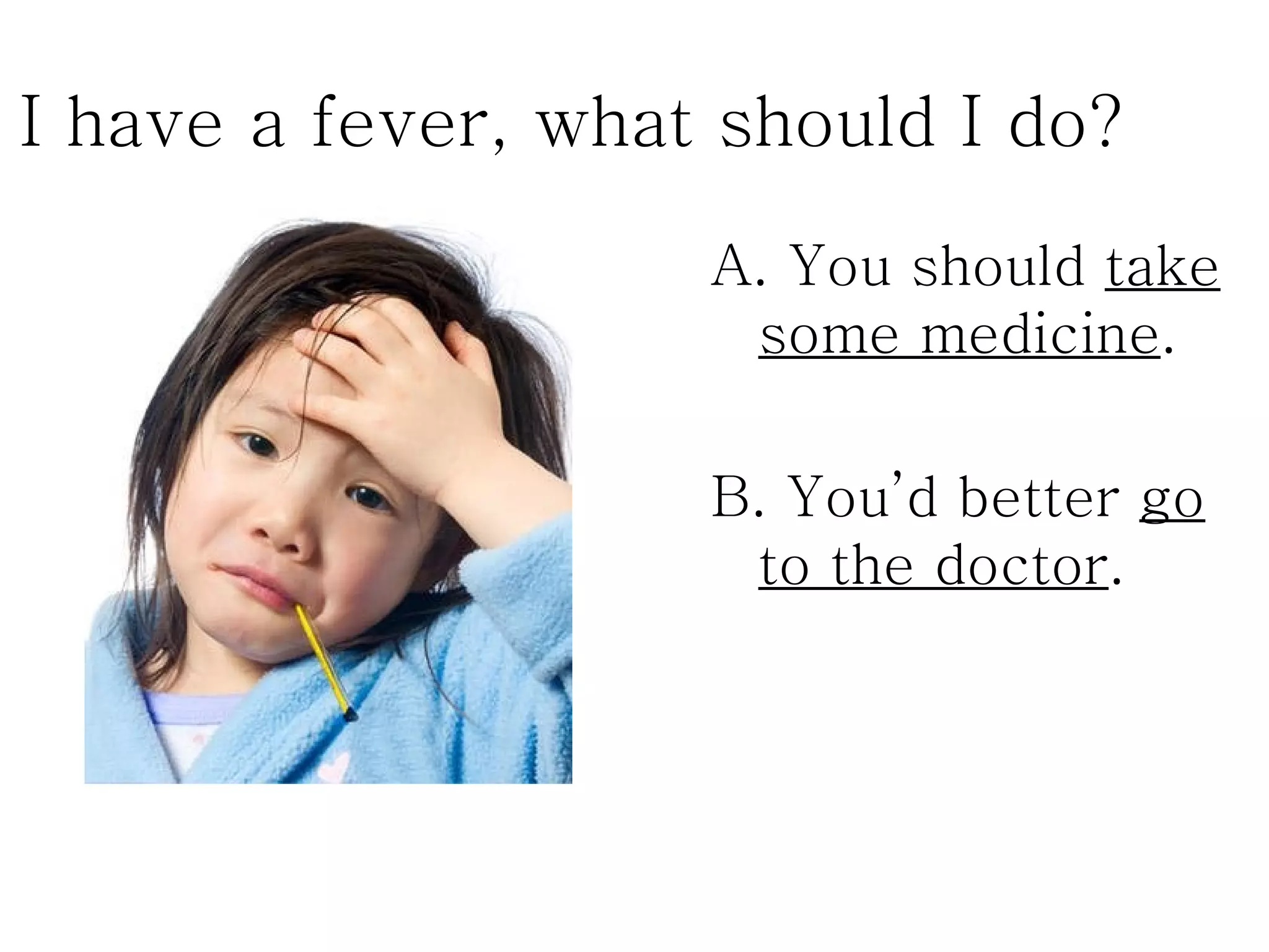 I have a fever, what should I do?
                    A. You should take
                     some medicine.

                    B. You’d better go
                     to the doctor.
 