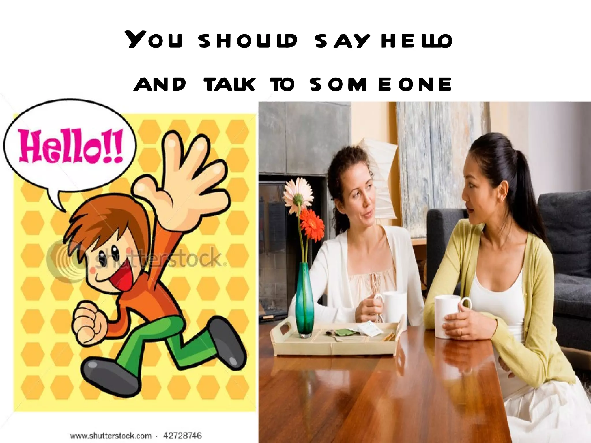 You s h ou ld s ay h e llo
and talk to s om e one
 