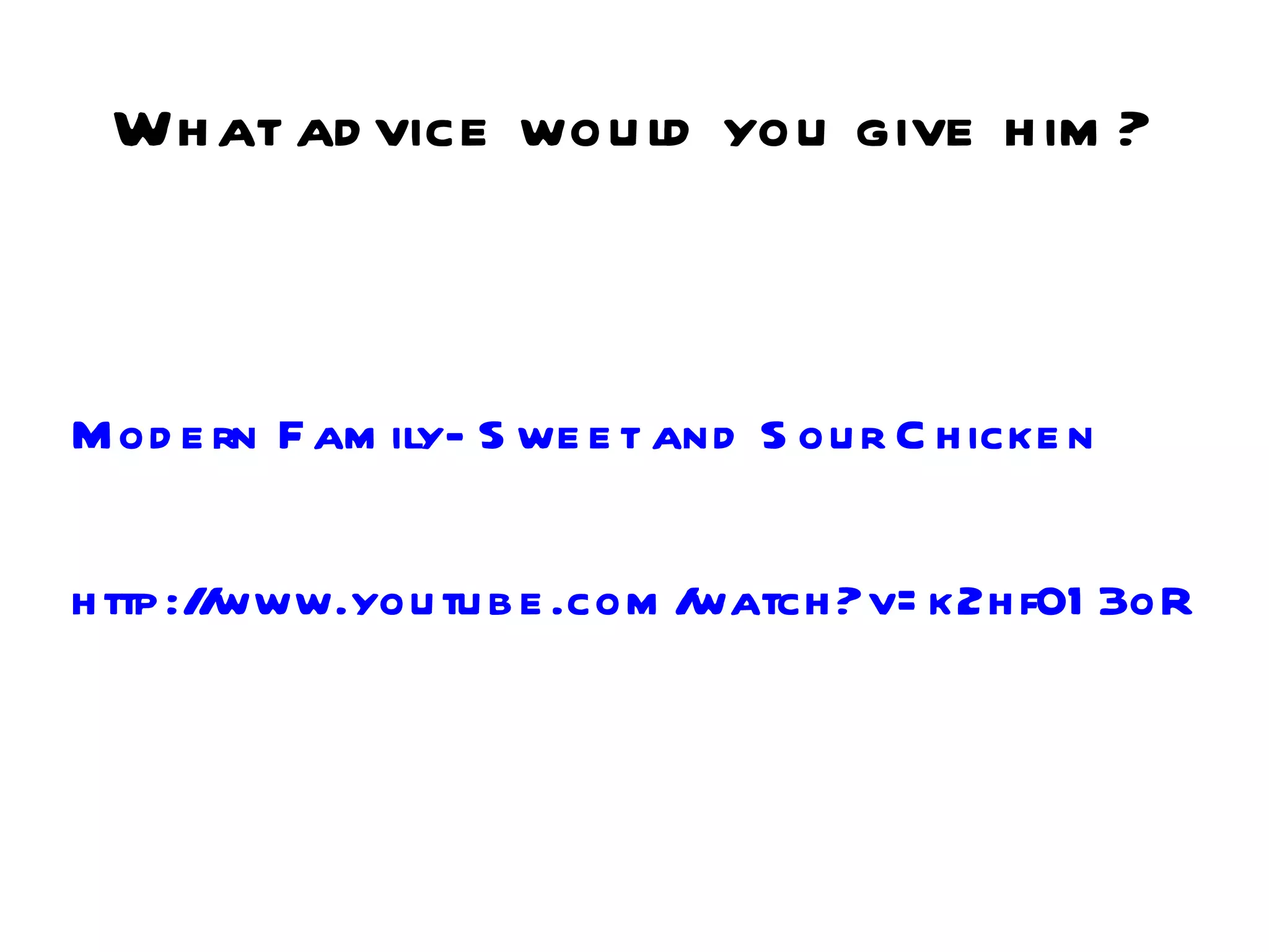 Wh at ad vice wou ld you give h im ?



M od e rn F am ily- S we e t and S ou r C h icke n

h ttp :/ www.you tu b e .com /
        /                     watch ?v= k2h f01 3oR F 8
 