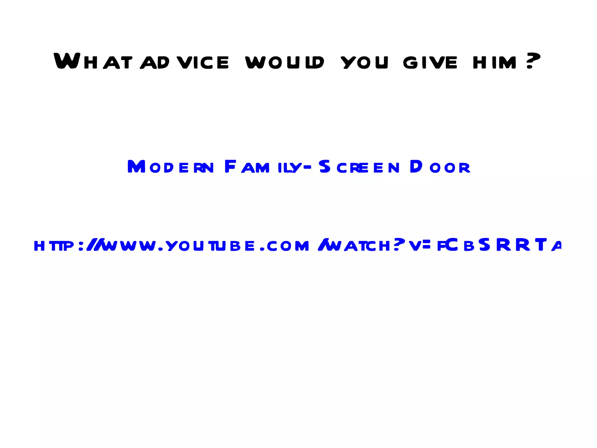 Wh at ad vice wou ld you give h im ?


         M od e rn F am ily- S cre e n D oor

h ttp :/ www.you tu b e .com /
        /                     watch ?v= fC b S R R Tax8w
 