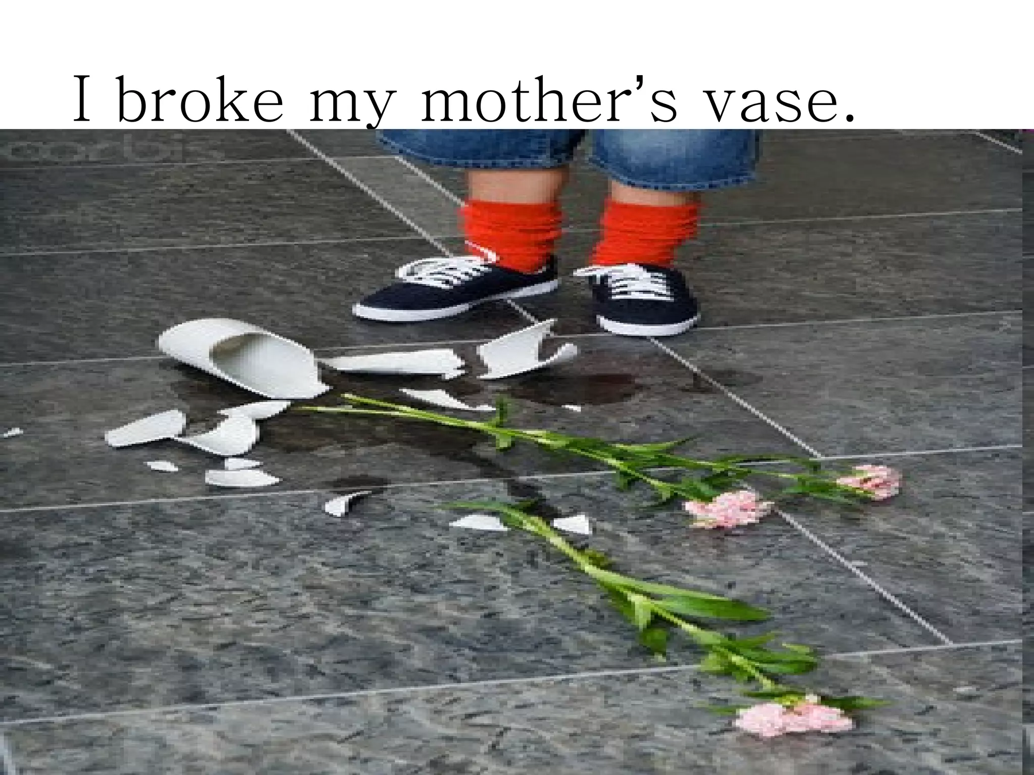 I broke my mother’s vase.
 