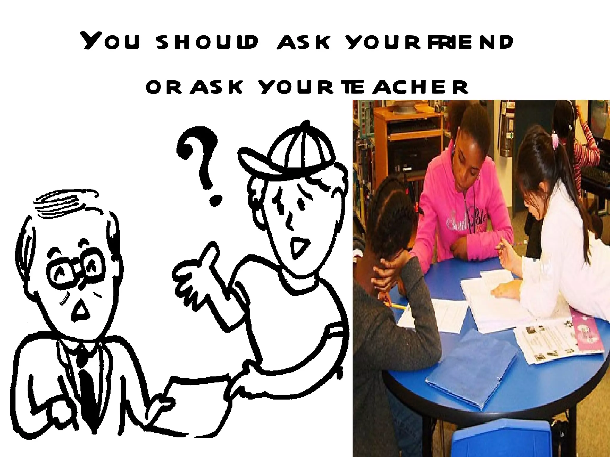 You s h ou ld as k you r frie nd
   or as k you r te ach e r
 