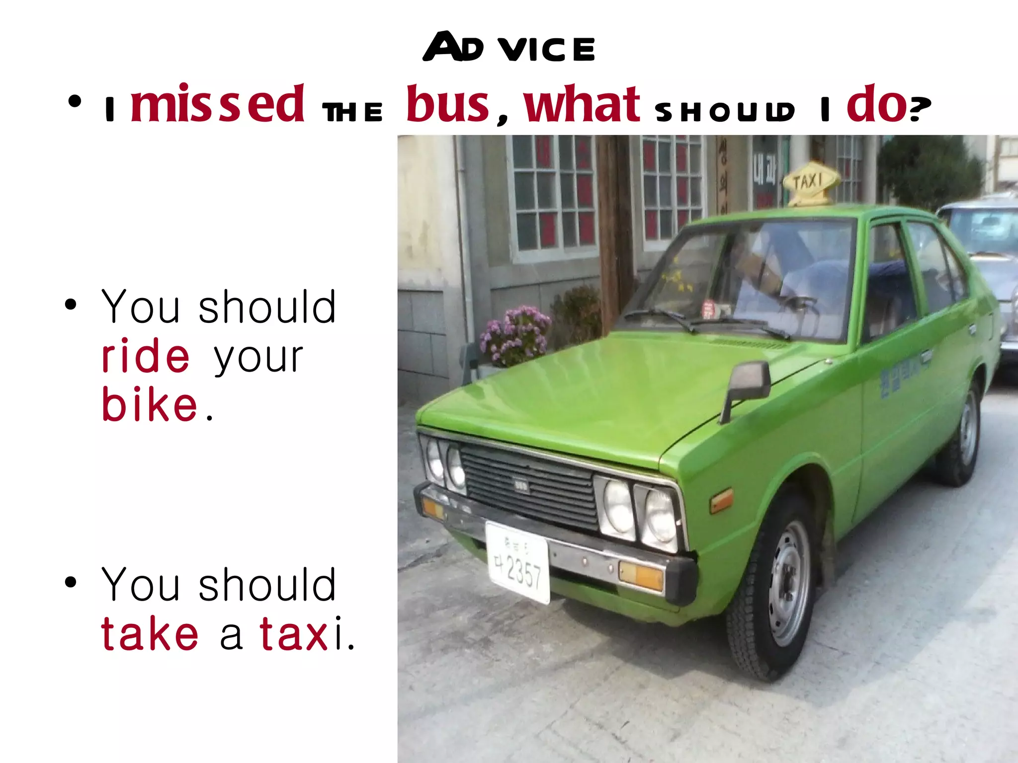 Ad vice
• I mis s ed th e bus , what s h ou ld I do?


• You should
  ride your
  bike.


• You should
  take a taxi.
 