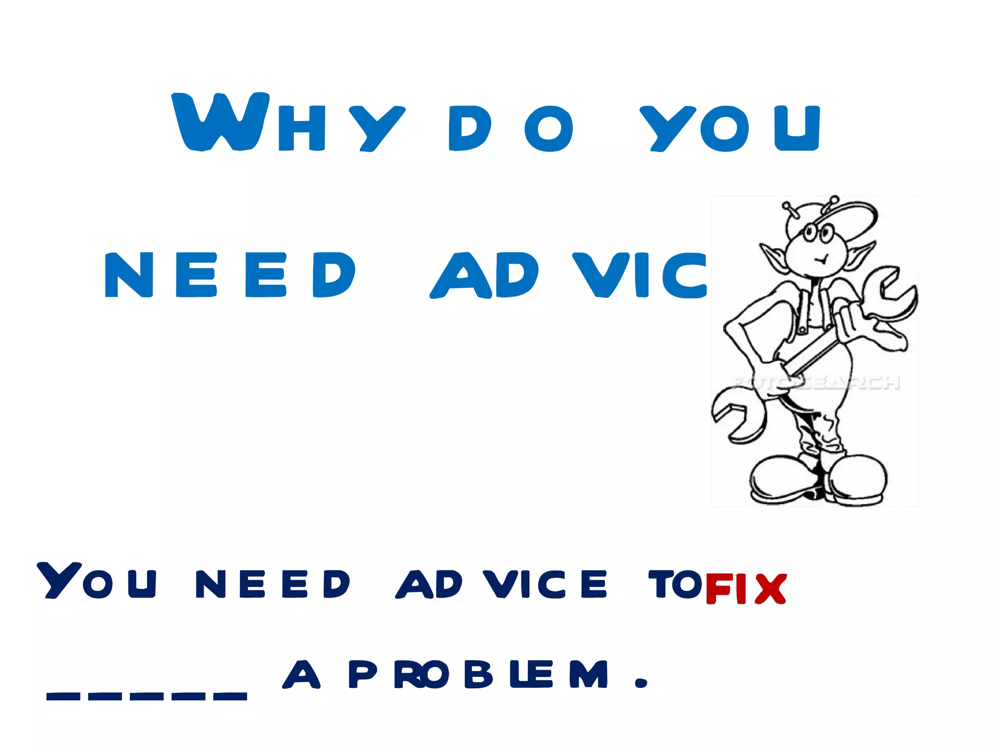 Wh y d o yo u
  n e e d ad vic e ?

Yo u n e e d ad vic e tofix
_ _ _ _ _ a p ro b le m .
 