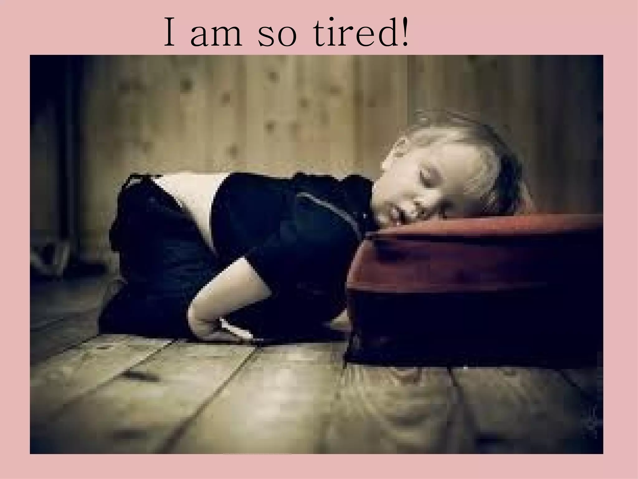 I am so tired!
 