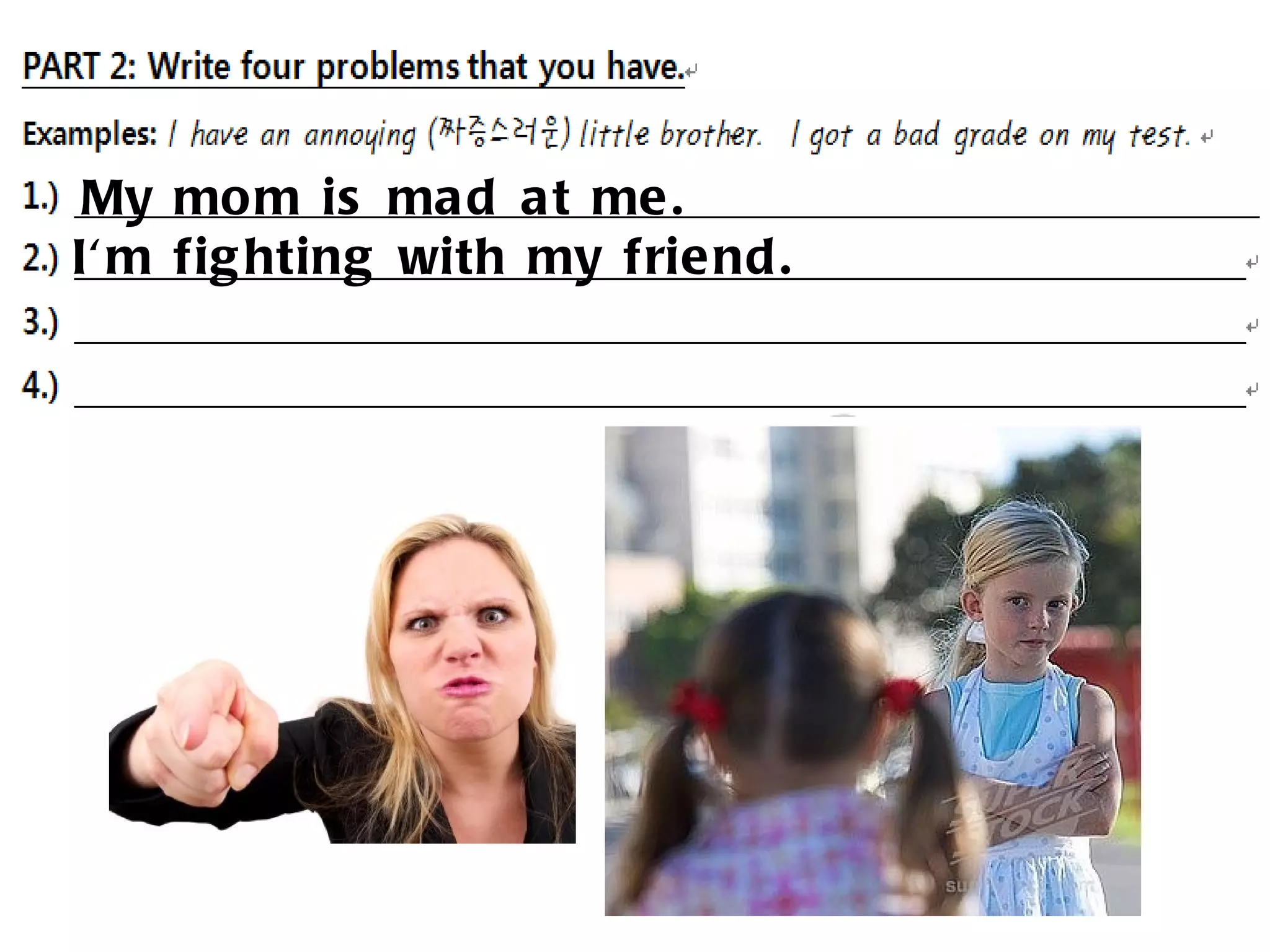 My mo m is ma d a t me .
I' m fig hting with my frie nd .
 