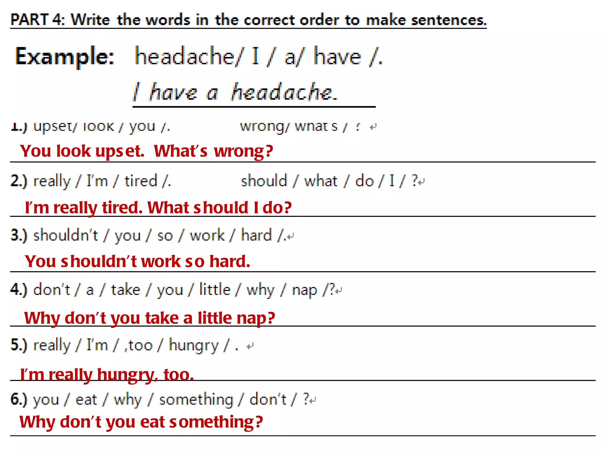You look ups et. What’s wrong?


I’m really tired. What s hould I do?


You s houldn’t work s o hard.


Why don’t you take a little nap?


I’m really hungry, too.

Why don’t you eat s omething?
 