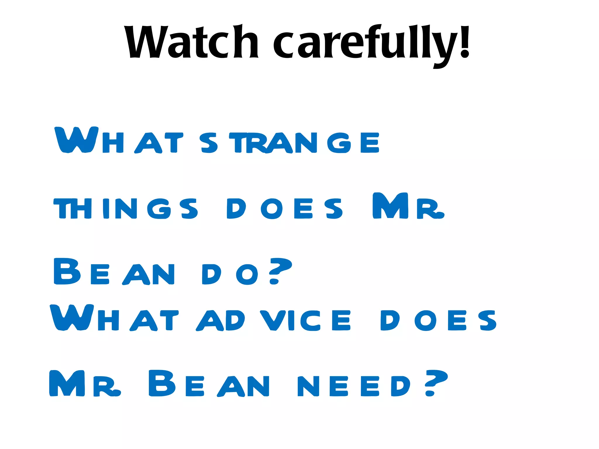 Watch carefully!

Wh at s tran g e
th in g s d o e s Mr.
B e an d o ?
Wh at ad vic e d o e s
Mr. B e an n e e d ?
 
