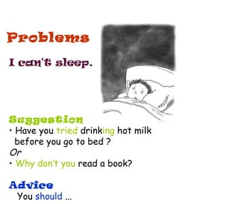 Problems <ul><li>I can't sleep. </li></ul><ul><li>Suggestion </li></ul><ul><li>Have you  tried   drink ing   hot milk  </l...