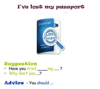 I‘ve lost my passport <ul><li>Suggestion </li></ul><ul><li>Have you  tried   ____ ing   ..... ? </li></ul><ul><li>Why don’...