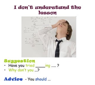 I don’t understand the lesson <ul><li>Suggestion </li></ul><ul><li>Have you  tried   ____ ing   ..... ? </li></ul><ul><li>...