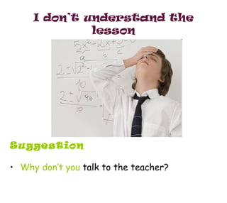 I don’t understand the lesson <ul><li>Suggestion </li></ul><ul><li>Why don’t you  talk to the teacher? </li></ul>