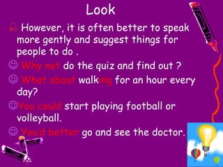 Look However, it is often better to speak more gently and suggest things for people to do .