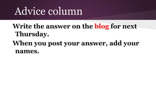 Advice column
Write the answer on the blog for next
Thursday.
When you post your answer, add your
names.

 