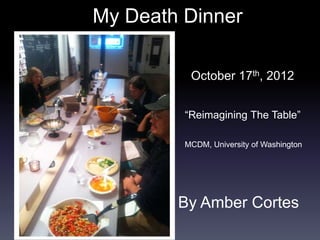 My Death Dinner

          October 17th, 2012


         “Reimagining The Table”

         MCDM, University of Washington




        By Amber Cortes
 