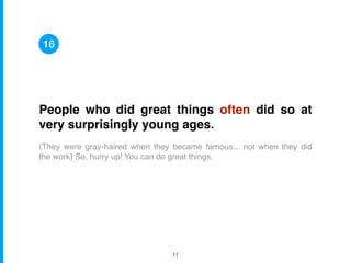 People who did great things often did so at
very surprisingly young ages.
(They were gray-haired when they became famous... not when they did
the work) So, hurry up! You can do great things.
16
!17
 
