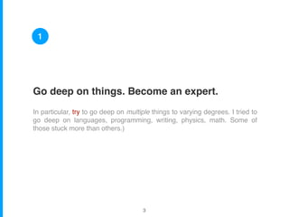 Go deep on things. Become an expert.
In particular, try to go deep on multiple things to varying degrees. I tried to
go deep on languages, programming, writing, physics, math. Some of
those stuck more than others.)
1
!3
 
