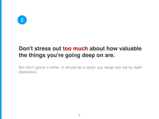 Don't stress out too much about how valuable
the things you're going deep on are.
But don't ignore it either. It should be a factor you weigh but not by itself
dispositive.
2
!4
 