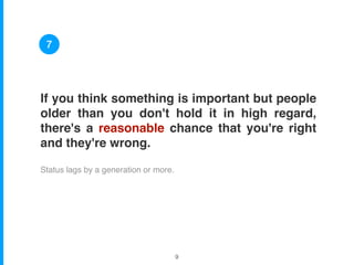 If you think something is important but people
older than you don't hold it in high regard,
there's a reasonable chance that you're right
and they're wrong.
Status lags by a generation or more.
7
!9
 