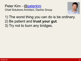 #newcmo#newcmo
Peter Kim - @peterkim
Chief Solutions Architect, Dachis Group
1) The worst thing you can do is be ordinary.
2) Be patient and trust your gut.
3) Try not to burn any bridges.
16
 