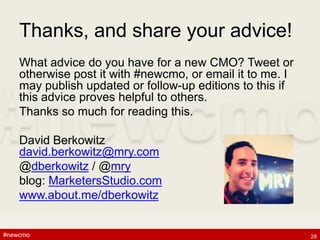 #newcmo#newcmo
Thanks, and share your advice!
What advice do you have for a new CMO? Tweet or
otherwise post it with #newcmo, or email it to me. I
may publish updated or follow-up editions to this if
this advice proves helpful to others.
Thanks so much for reading this.
David Berkowitz
david.berkowitz@mry.com
@dberkowitz / @mry
blog: MarketersStudio.com
www.about.me/dberkowitz
28
 