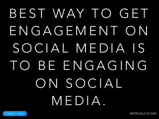 B E S T WAY T O G E T
E N G A G E M E N T O N
S O C I A L M E D I A I S
T O B E E N G A G I N G
O N S O C I A L
M E D I A .
T W E E T T H I S @ P R O B L O G G E R
 