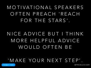 M O T I VAT I O N A L S P E A K E R S
O F T E N P R E A C H ' R E A C H
F O R T H E S TA R S ' .
!
N I C E A D V I C E B U T I T H I N K
M O R E H E L P F U L A D V I C E
W O U L D O F T E N B E
!
' M A K E Y O U R N E X T S T E P ’ .
@ P R O B L O G G E RT W E E T T H I S
 