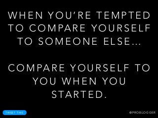 W H E N Y O U ’ R E T E M P T E D
T O C O M PA R E Y O U R S E L F
T O S O M E O N E E L S E …
!
C O M PA R E Y O U R S E L F T O
Y O U W H E N Y O U
S TA R T E D .
T W E E T T H I S @ P R O B L O G G E R
 