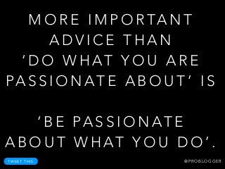 M O R E I M P O R TA N T
A D V I C E T H A N
‘ D O W H AT Y O U A R E
PA S S I O N AT E A B O U T ’ I S
!
‘ B E PA S S I O N AT E
A B O U T W H AT Y O U D O ’ .
T W E E T T H I S @ P R O B L O G G E R
 