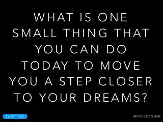 W H AT I S O N E
S M A L L T H I N G T H AT
Y O U C A N D O
T O D AY T O M O V E
Y O U A S T E P C L O S E R
T O Y O U R D R E A M S ?
T W E E T T H I S @ P R O B L O G G E R
 