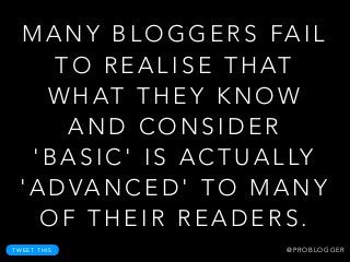 M A N Y B L O G G E R S FA I L
T O R E A L I S E T H AT
W H AT T H E Y K N O W
A N D C O N S I D E R
' B A S I C ' I S A C T U A L LY
' A D VA N C E D ' T O M A N Y
O F T H E I R R E A D E R S .
T W E E T T H I S @ P R O B L O G G E R
 